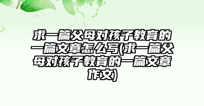 求一篇父母對孩子教育的一篇文章怎么寫(求一篇父母對孩子教育的一篇文章作文)