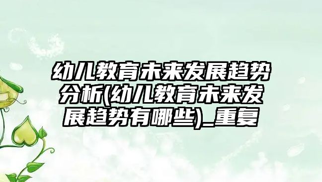 幼兒教育未來(lái)發(fā)展趨勢(shì)分析(幼兒教育未來(lái)發(fā)展趨勢(shì)有哪些)_重復(fù)