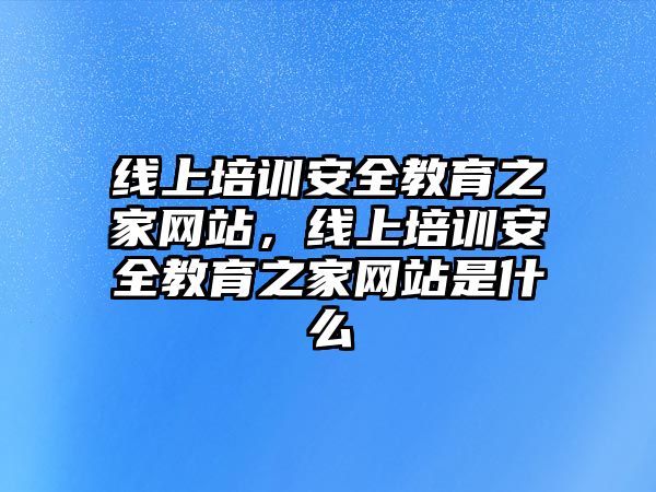 線上培訓(xùn)安全教育之家網(wǎng)站，線上培訓(xùn)安全教育之家網(wǎng)站是什么