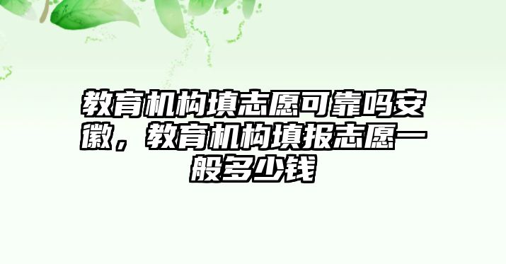 教育機構填志愿可靠嗎安徽，教育機構填報志愿一般多少錢