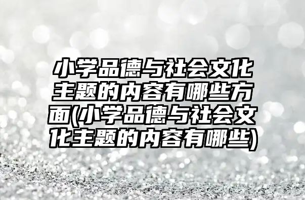 小學品德與社會文化主題的內(nèi)容有哪些方面(小學品德與社會文化主題的內(nèi)容有哪些)