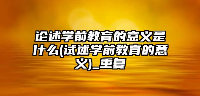 論述學(xué)前教育的意義是什么(試述學(xué)前教育的意義)_重復(fù)