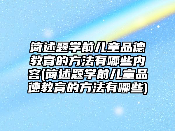 簡述題學前兒童品德教育的方法有哪些內(nèi)容(簡述題學前兒童品德教育的方法有哪些)