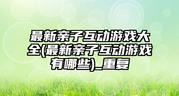 最新親子互動游戲大全(最新親子互動游戲有哪些)_重復(fù)