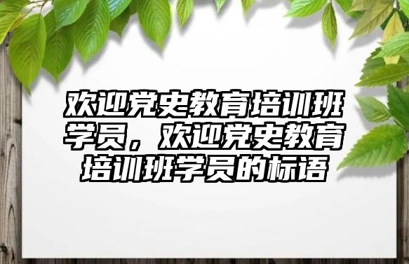 歡迎黨史教育培訓(xùn)班學(xué)員，歡迎黨史教育培訓(xùn)班學(xué)員的標(biāo)語(yǔ)