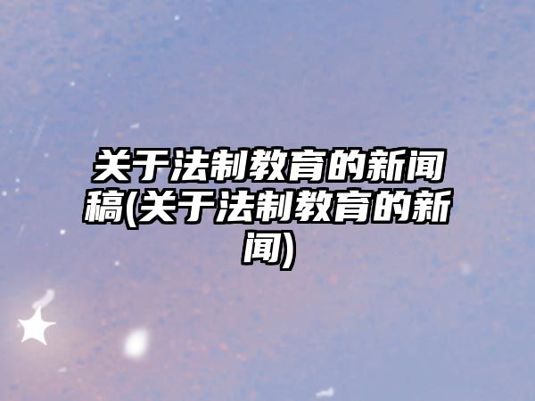 關(guān)于法制教育的新聞稿(關(guān)于法制教育的新聞)