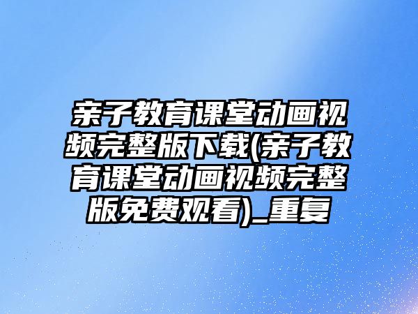 親子教育課堂動畫視頻完整版下載(親子教育課堂動畫視頻完整版免費觀看)_重復