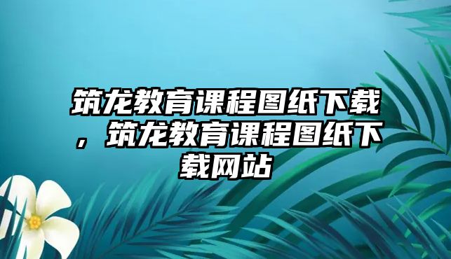 筑龍教育課程圖紙下載，筑龍教育課程圖紙下載網(wǎng)站