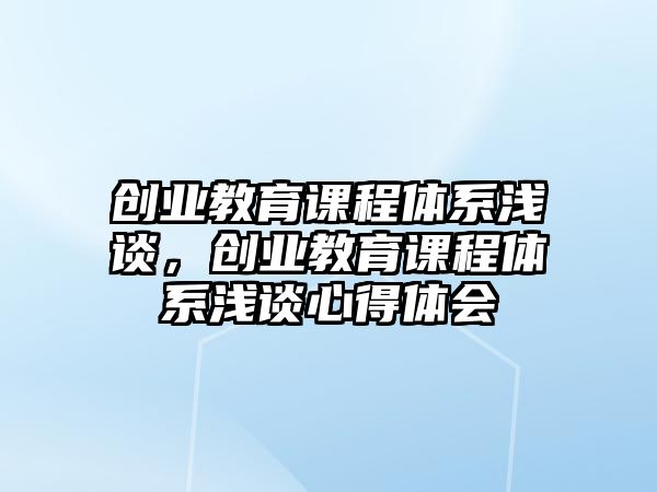 創(chuàng)業(yè)教育課程體系淺談，創(chuàng)業(yè)教育課程體系淺談心得體會