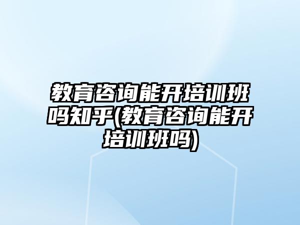 教育咨詢能開培訓(xùn)班嗎知乎(教育咨詢能開培訓(xùn)班嗎)