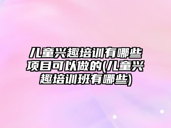 兒童興趣培訓有哪些項目可以做的(兒童興趣培訓班有哪些)