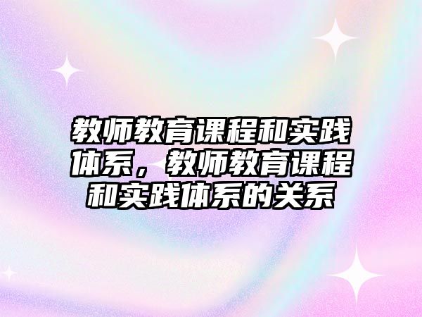 教師教育課程和實(shí)踐體系，教師教育課程和實(shí)踐體系的關(guān)系