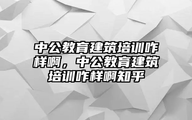 中公教育建筑培訓咋樣啊，中公教育建筑培訓咋樣啊知乎