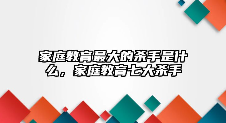 家庭教育最大的殺手是什么，家庭教育七大殺手