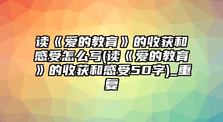 讀《愛(ài)的教育》的收獲和感受怎么寫(讀《愛(ài)的教育》的收獲和感受50字)_重復(fù)