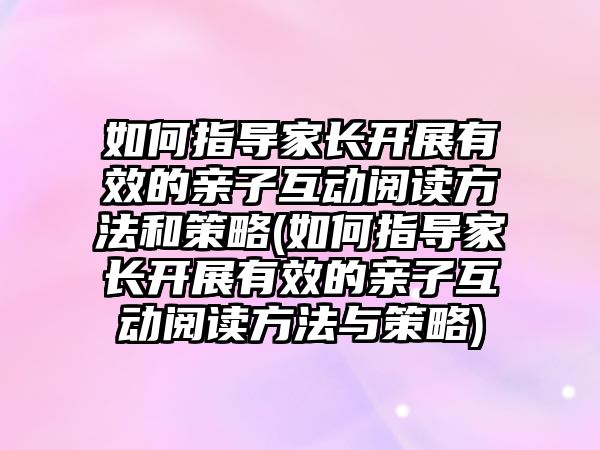 如何指導家長開展有效的親子互動閱讀方法和策略(如何指導家長開展有效的親子互動閱讀方法與策略)