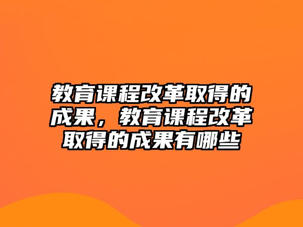 教育課程改革取得的成果，教育課程改革取得的成果有哪些