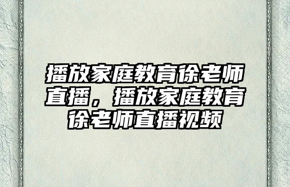 播放家庭教育徐老師直播，播放家庭教育徐老師直播視頻