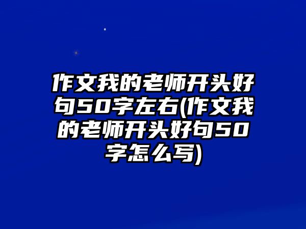 作文我的老師開頭好句50字左右(作文我的老師開頭好句50字怎么寫)