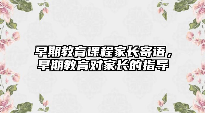 早期教育課程家長寄語，早期教育對家長的指導(dǎo)