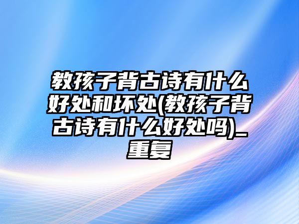 教孩子背古詩有什么好處和壞處(教孩子背古詩有什么好處嗎)_重復(fù)