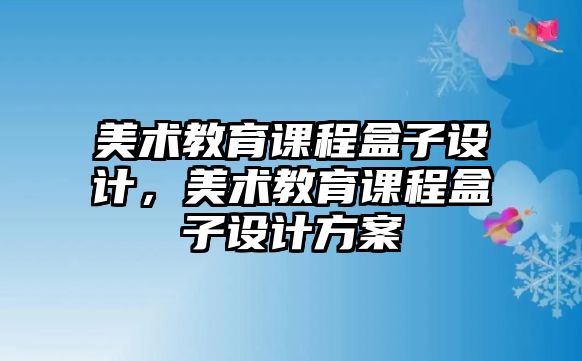 美術(shù)教育課程盒子設(shè)計，美術(shù)教育課程盒子設(shè)計方案