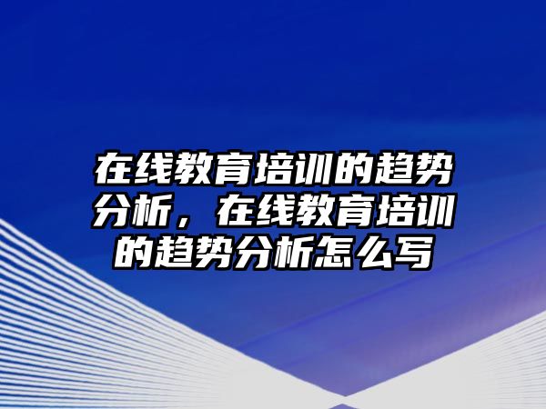 在線教育培訓(xùn)的趨勢(shì)分析，在線教育培訓(xùn)的趨勢(shì)分析怎么寫