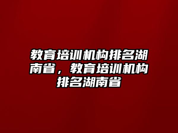 教育培訓(xùn)機(jī)構(gòu)排名湖南省，教育培訓(xùn)機(jī)構(gòu)排名湖南省