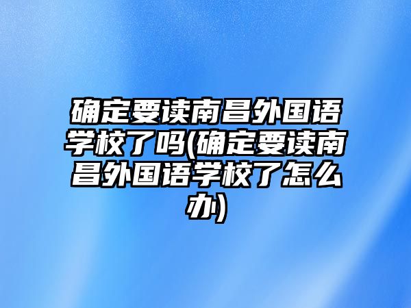 確定要讀南昌外國語學校了嗎(確定要讀南昌外國語學校了怎么辦)