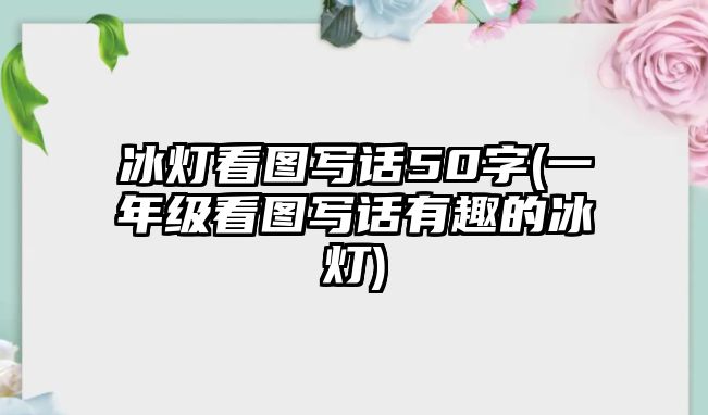 冰燈看圖寫話50字(一年級(jí)看圖寫話有趣的冰燈)