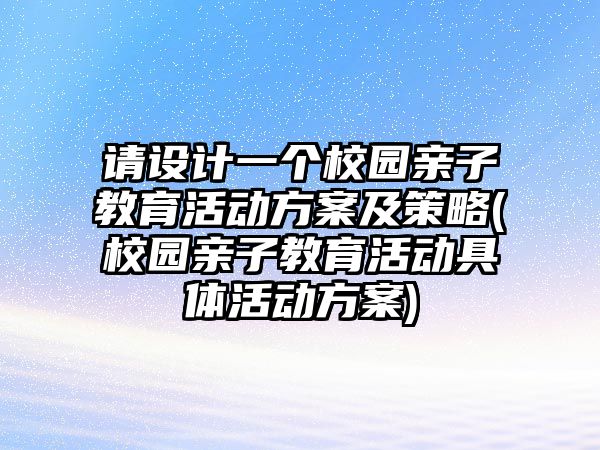 請設(shè)計一個校園親子教育活動方案及策略(校園親子教育活動具體活動方案)