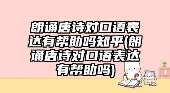 朗誦唐詩(shī)對(duì)口語(yǔ)表達(dá)有幫助嗎知乎(朗誦唐詩(shī)對(duì)口語(yǔ)表達(dá)有幫助嗎)