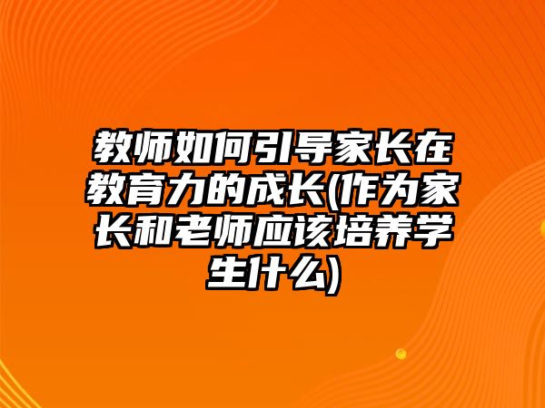 教師如何引導(dǎo)家長在教育力的成長(作為家長和老師應(yīng)該培養(yǎng)學(xué)生什么)