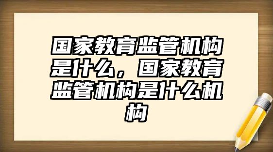 國(guó)家教育監(jiān)管機(jī)構(gòu)是什么，國(guó)家教育監(jiān)管機(jī)構(gòu)是什么機(jī)構(gòu)