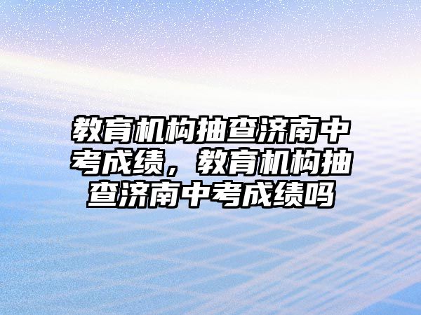 教育機構(gòu)抽查濟南中考成績，教育機構(gòu)抽查濟南中考成績嗎