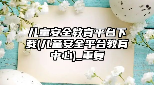 兒童安全教育平臺下載(兒童安全平臺教育中心)_重復