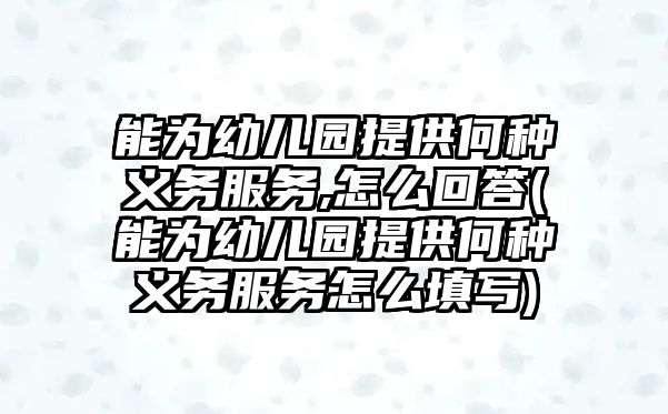 能為幼兒園提供何種義務服務,怎么回答(能為幼兒園提供何種義務服務怎么填寫)