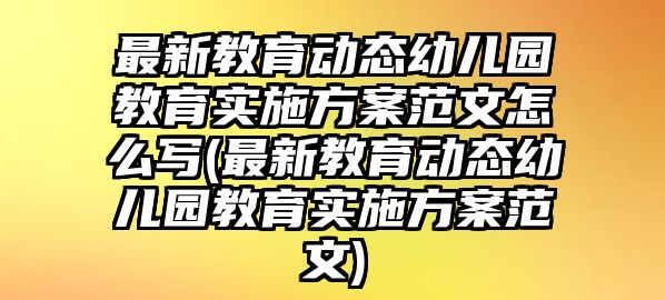 最新教育動態(tài)幼兒園教育實施方案范文怎么寫(最新教育動態(tài)幼兒園教育實施方案范文)