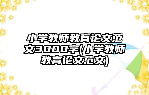 小學(xué)教師教育論文范文3000字(小學(xué)教師教育論文范文)