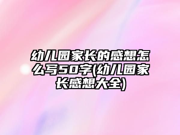 幼兒園家長(zhǎng)的感想怎么寫(xiě)50字(幼兒園家長(zhǎng)感想大全)