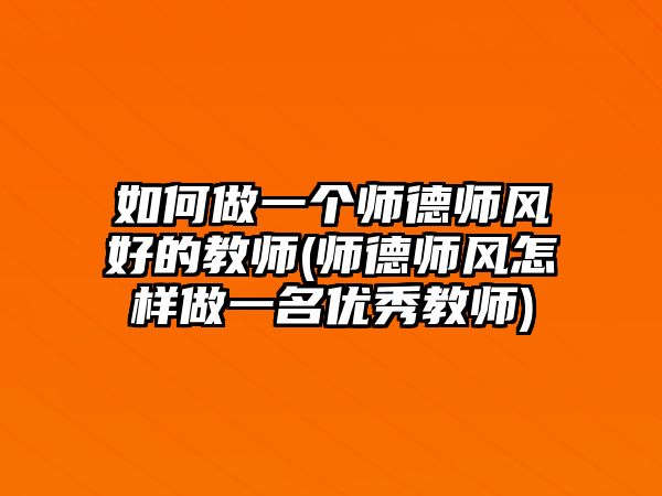 如何做一個師德師風(fēng)好的教師(師德師風(fēng)怎樣做一名優(yōu)秀教師)