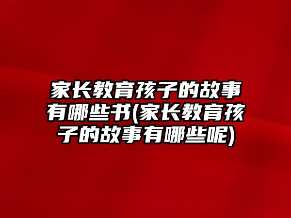 家長(zhǎng)教育孩子的故事有哪些書(shū)(家長(zhǎng)教育孩子的故事有哪些呢)