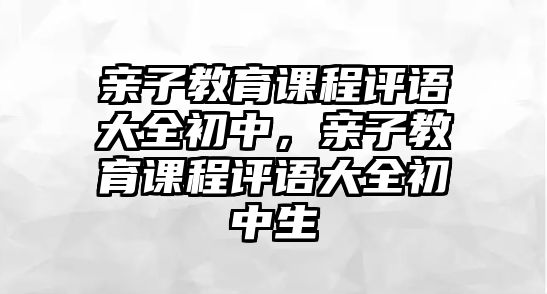 親子教育課程評語大全初中，親子教育課程評語大全初中生