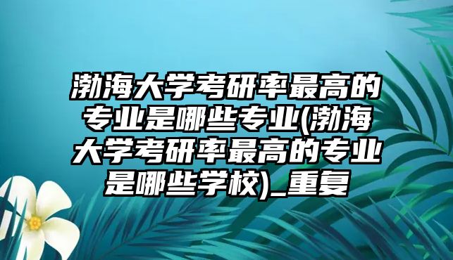 渤海大學(xué)考研率最高的專業(yè)是哪些專業(yè)(渤海大學(xué)考研率最高的專業(yè)是哪些學(xué)校)_重復(fù)