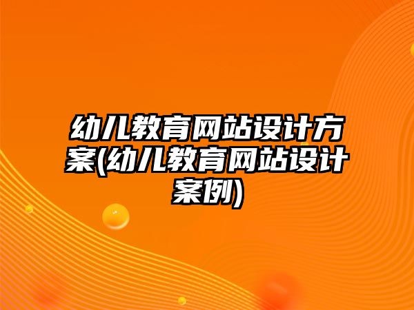 幼兒教育網(wǎng)站設(shè)計方案(幼兒教育網(wǎng)站設(shè)計案例)