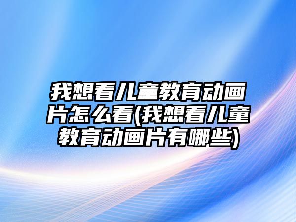 我想看兒童教育動畫片怎么看(我想看兒童教育動畫片有哪些)