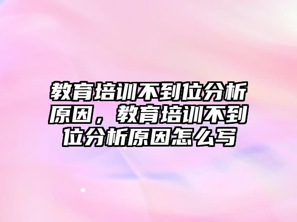 教育培訓(xùn)不到位分析原因，教育培訓(xùn)不到位分析原因怎么寫