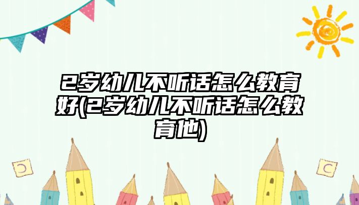 2歲幼兒不聽話怎么教育好(2歲幼兒不聽話怎么教育他)