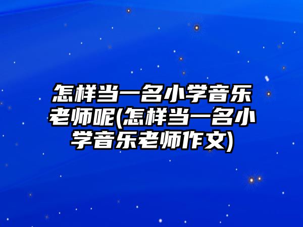 怎樣當一名小學音樂老師呢(怎樣當一名小學音樂老師作文)