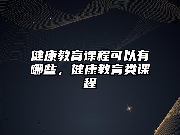 健康教育課程可以有哪些，健康教育類課程